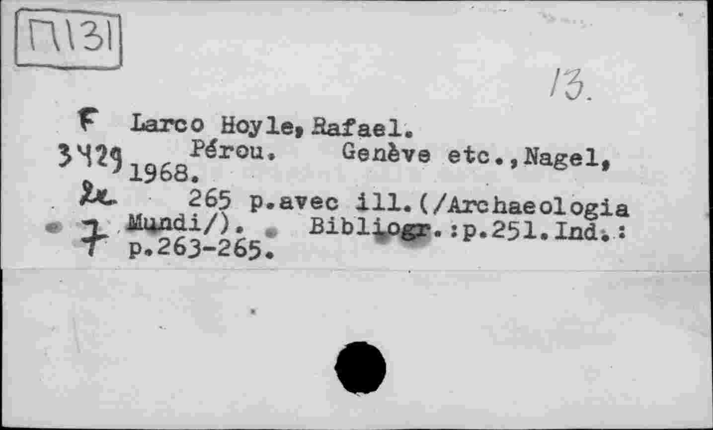 ﻿ПІЗІ
F Lare о Hoyle» Hafael.
ЭЧ2П .Q,QPérou*	Genève etc.,Nagel,
lybd.
p.avec ill. (/Archaeologia Bibl^gr.;p.251.Int :
7	p.toj-<:b5.